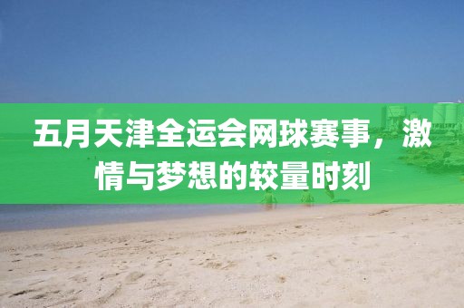 五月天津全運會網(wǎng)球賽事，激情與夢想的較量時刻