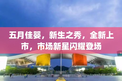 五月佳嬰，新生之秀，全新上市，市場(chǎng)新星閃耀登場(chǎng)