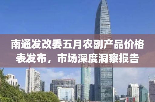 南通發(fā)改委五月農(nóng)副產(chǎn)品價(jià)格表發(fā)布，市場深度洞察報(bào)告