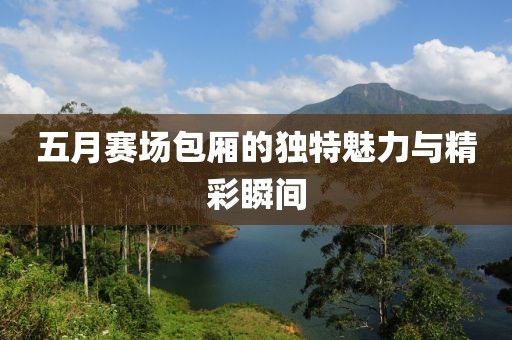 五月賽場(chǎng)包廂的獨(dú)特魅力與精彩瞬間