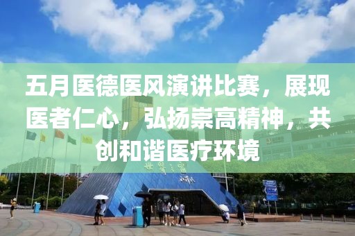 五月醫(yī)德醫(yī)風演講比賽，展現(xiàn)醫(yī)者仁心，弘揚崇高精神，共創(chuàng)和諧醫(yī)療環(huán)境