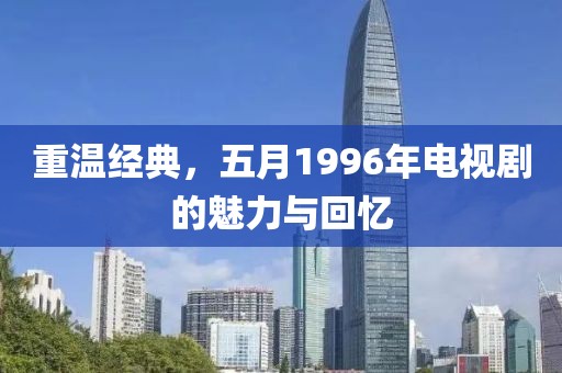 重溫經(jīng)典，五月1996年電視劇的魅力與回憶
