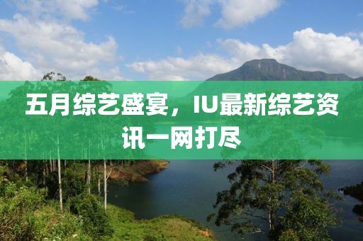 五月綜藝盛宴，IU最新綜藝資訊一網(wǎng)打盡
