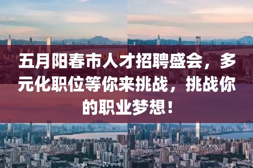 五月陽春市人才招聘盛會(huì)，多元化職位等你來挑戰(zhàn)，挑戰(zhàn)你的職業(yè)夢(mèng)想！