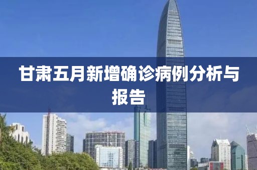 甘肅五月新增確診病例分析與報告