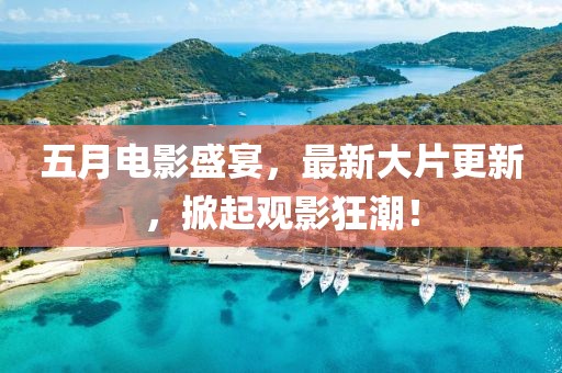 五月電影盛宴，最新大片更新，掀起觀影狂潮！
