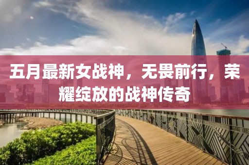 五月最新女戰(zhàn)神，無畏前行，榮耀綻放的戰(zhàn)神傳奇