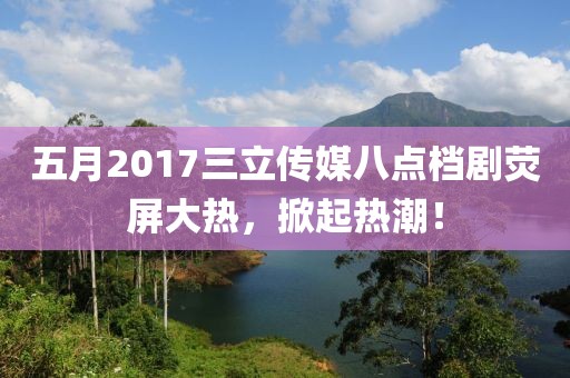 五月2017三立傳媒八點檔劇熒屏大熱，掀起熱潮！