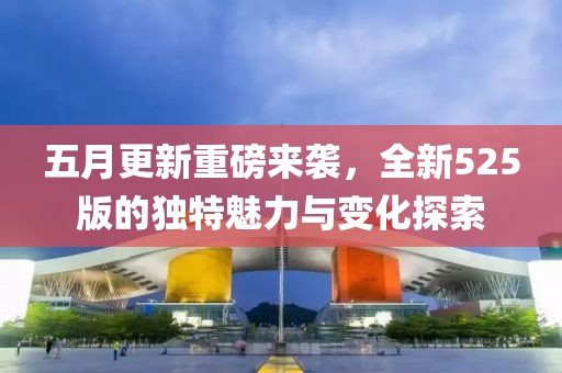 五月更新重磅來襲，全新525版的獨特魅力與變化探索