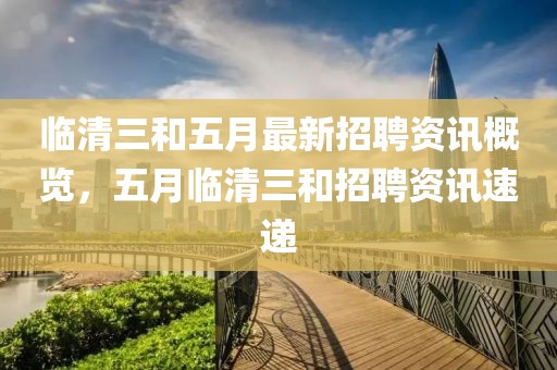 臨清三和五月最新招聘資訊概覽，五月臨清三和招聘資訊速遞