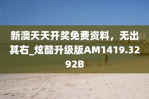 新澳天天開獎免費資料，無出其右_炫酷升級版AM1419.3292B