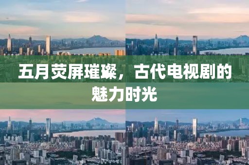 五月熒屏璀璨，古代電視劇的魅力時(shí)光