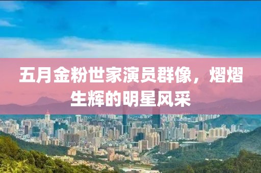 五月金粉世家演員群像，熠熠生輝的明星風采