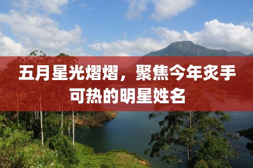 五月星光熠熠，聚焦今年炙手可熱的明星姓名