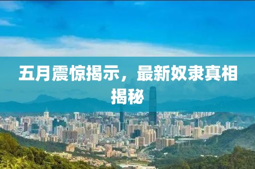 五月震驚揭示，最新奴隸真相揭秘