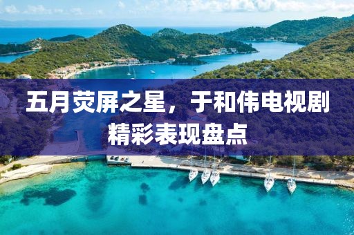 五月熒屏之星，于和偉電視劇精彩表現(xiàn)盤點(diǎn)