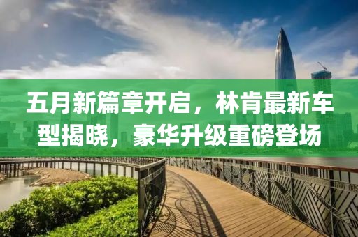 五月新篇章開(kāi)啟，林肯最新車(chē)型揭曉，豪華升級(jí)重磅登場(chǎng)