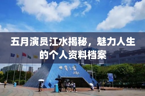 五月演員江水揭秘，魅力人生的個(gè)人資料檔案