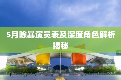 5月除暴演員表及深度角色解析揭秘