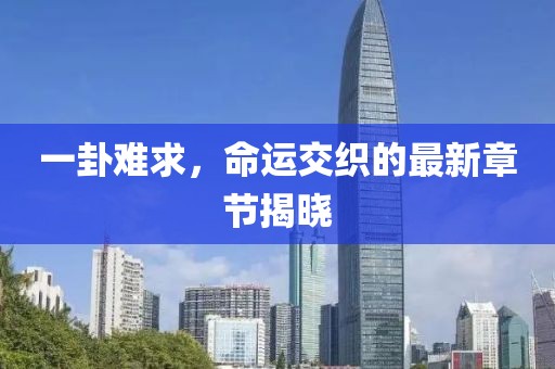 一卦難求，命運(yùn)交織的最新章節(jié)揭曉