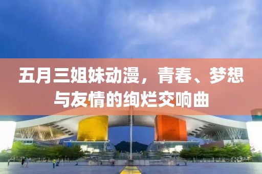 五月三姐妹動漫，青春、夢想與友情的絢爛交響曲
