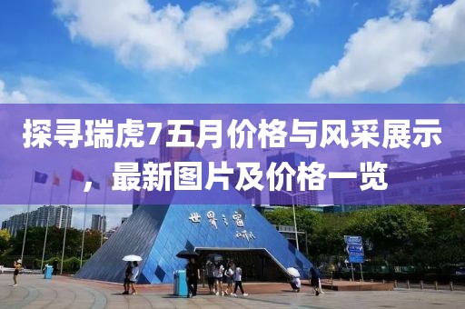 探尋瑞虎7五月價格與風(fēng)采展示，最新圖片及價格一覽