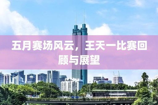 五月賽場(chǎng)風(fēng)云，王天一比賽回顧與展望