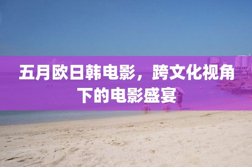 五月歐日韓電影，跨文化視角下的電影盛宴