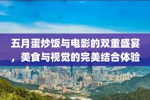 五月蛋炒飯與電影的雙重盛宴，美食與視覺的完美結(jié)合體驗