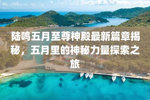 陸鳴五月至尊神殿最新篇章揭秘，五月里的神秘力量探索之旅