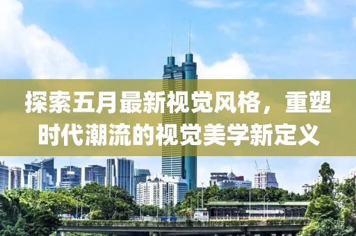 探索五月最新視覺風(fēng)格，重塑時代潮流的視覺美學(xué)新定義