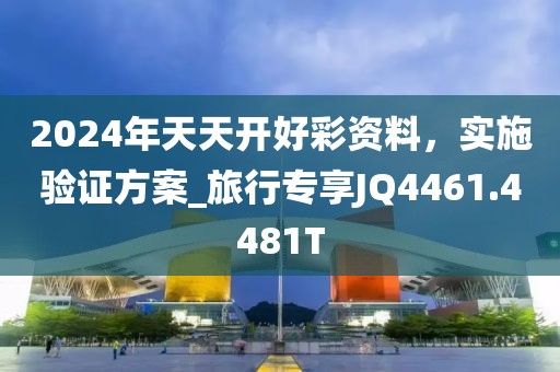 2024年天天開好彩資料，實施驗證方案_旅行專享JQ4461.4481T