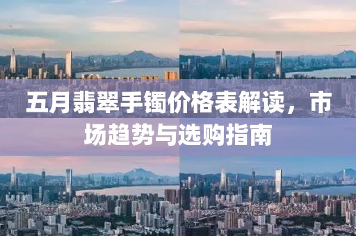 五月翡翠手鐲價格表解讀，市場趨勢與選購指南