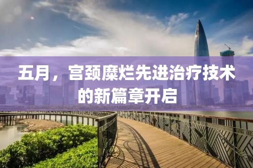 五月，宮頸糜爛先進治療技術(shù)的新篇章開啟