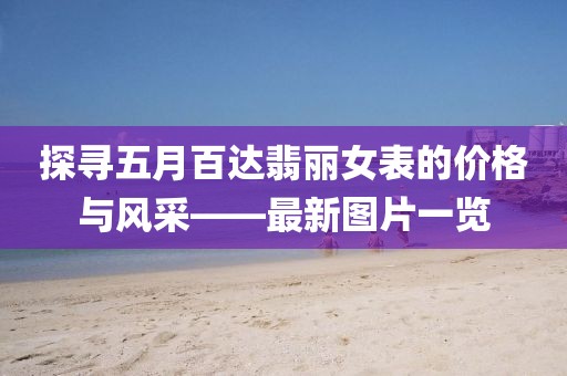 探尋五月百達翡麗女表的價格與風采——最新圖片一覽