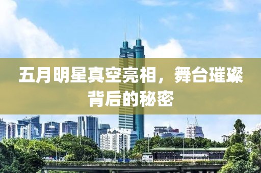 五月明星真空亮相，舞臺璀璨背后的秘密