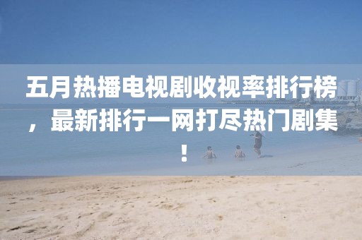 五月熱播電視劇收視率排行榜，最新排行一網(wǎng)打盡熱門(mén)劇集！
