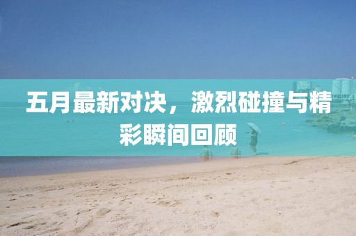 五月最新對(duì)決，激烈碰撞與精彩瞬間回顧