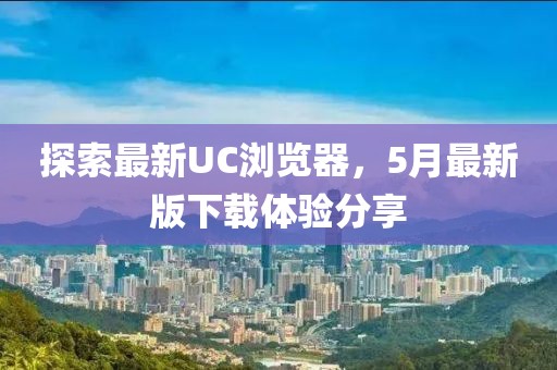 探索最新UC瀏覽器，5月最新版下載體驗分享