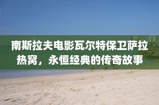 南斯拉夫電影瓦爾特保衛(wèi)薩拉熱窩，永恒經(jīng)典的傳奇故事