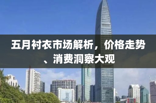 五月襯衣市場解析，價(jià)格走勢、消費(fèi)洞察大觀