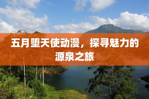 五月墮天使動漫，探尋魅力的源泉之旅