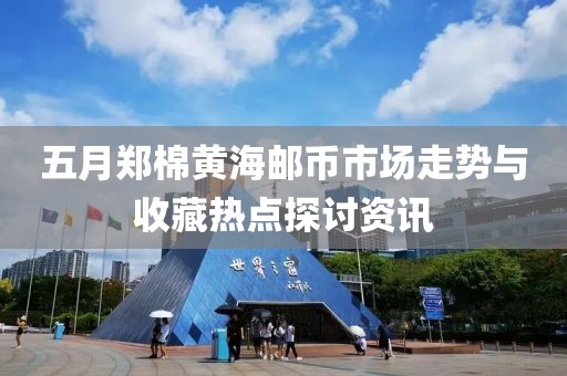 五月鄭棉黃海郵幣市場走勢與收藏熱點探討資訊