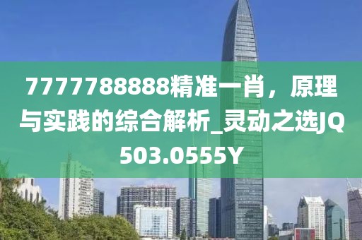 7777788888精準(zhǔn)一肖，原理與實(shí)踐的綜合解析_靈動(dòng)之選JQ503.0555Y