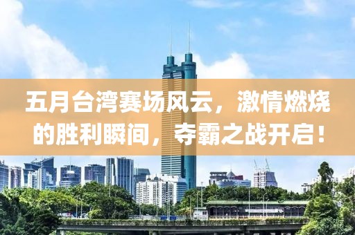 五月臺(tái)灣賽場(chǎng)風(fēng)云，激情燃燒的勝利瞬間，奪霸之戰(zhàn)開(kāi)啟！
