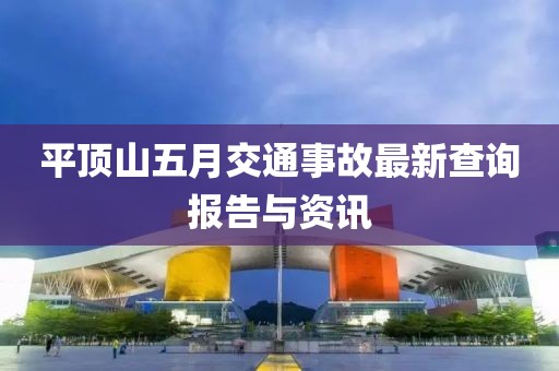 平頂山五月交通事故最新查詢(xún)報(bào)告與資訊