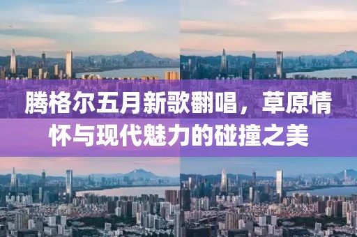 騰格爾五月新歌翻唱，草原情懷與現(xiàn)代魅力的碰撞之美