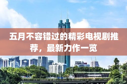 五月不容錯過的精彩電視劇推薦，最新力作一覽