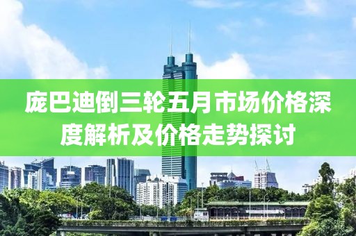 龐巴迪倒三輪五月市場(chǎng)價(jià)格深度解析及價(jià)格走勢(shì)探討
