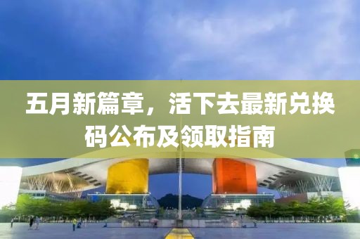 五月新篇章，活下去最新兌換碼公布及領(lǐng)取指南